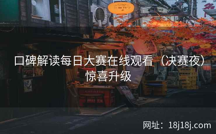口碑解读每日大赛在线观看（决赛夜）惊喜升级