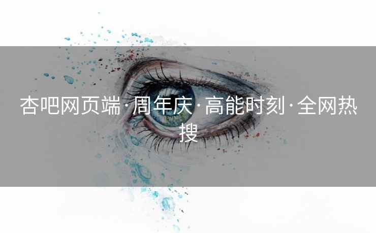 杏吧网页端·周年庆·高能时刻·全网热搜
