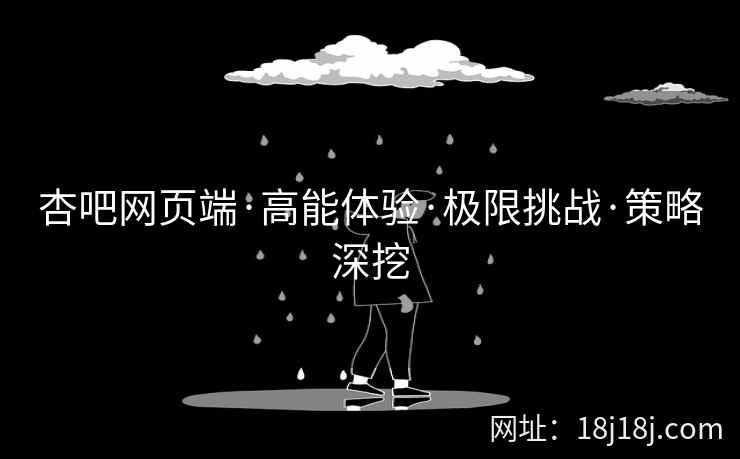 杏吧网页端·高能体验·极限挑战·策略深挖