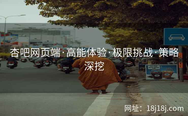 杏吧网页端·高能体验·极限挑战·策略深挖