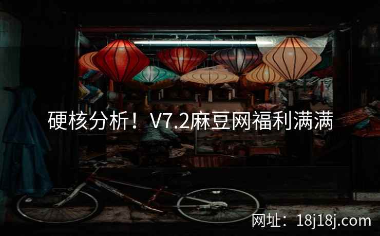 硬核分析！V7.2麻豆网福利满满