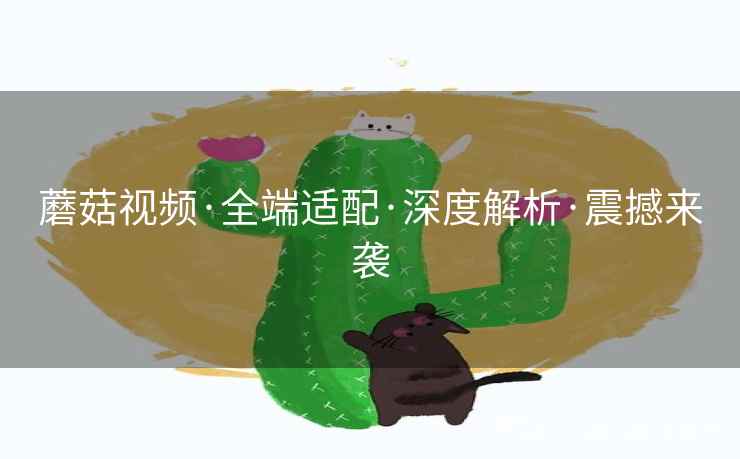 蘑菇视频·全端适配·深度解析·震撼来袭