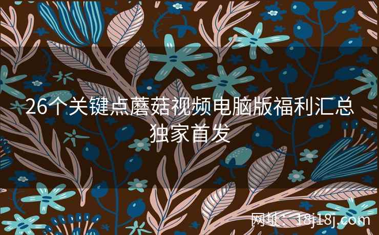 26个关键点蘑菇视频电脑版福利汇总独家首发