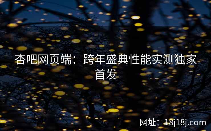 杏吧网页端：跨年盛典性能实测独家首发