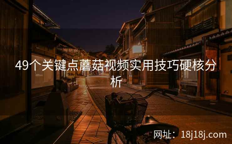49个关键点蘑菇视频实用技巧硬核分析