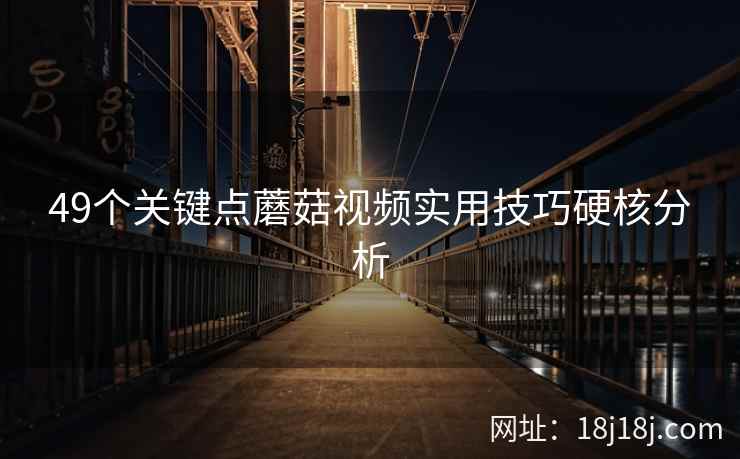 49个关键点蘑菇视频实用技巧硬核分析