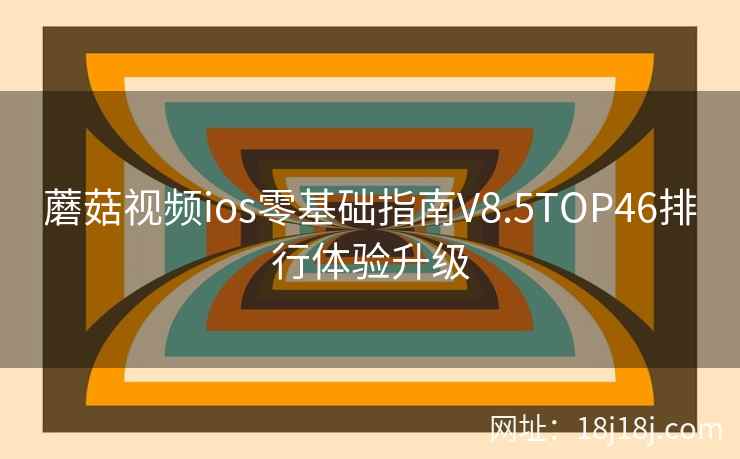 蘑菇视频ios零基础指南V8.5TOP46排行体验升级