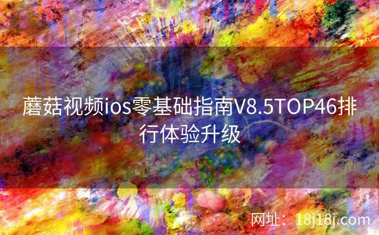 蘑菇视频ios零基础指南V8.5TOP46排行体验升级