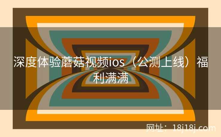 深度体验蘑菇视频ios（公测上线）福利满满