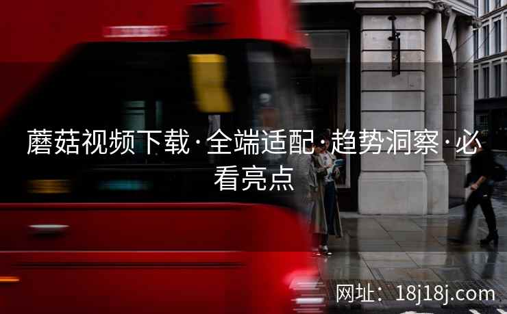 蘑菇视频下载·全端适配·趋势洞察·必看亮点