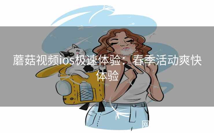 蘑菇视频ios极速体验：春季活动爽快体验