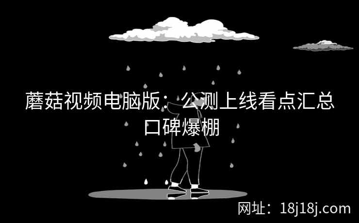 蘑菇视频电脑版：公测上线看点汇总口碑爆棚
