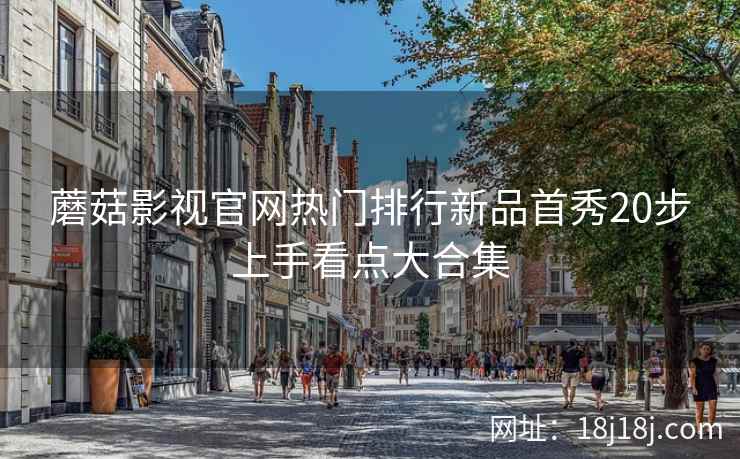 蘑菇影视官网热门排行新品首秀20步上手看点大合集