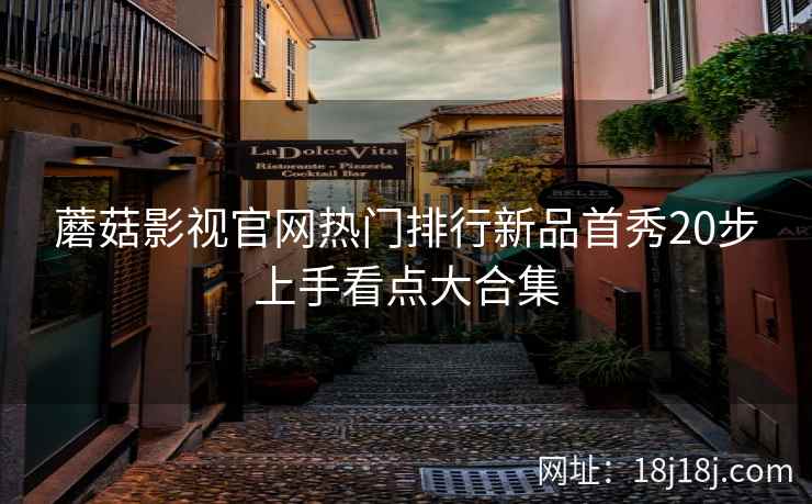 蘑菇影视官网热门排行新品首秀20步上手看点大合集