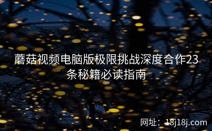 蘑菇视频电脑版极限挑战深度合作23条秘籍必读指南