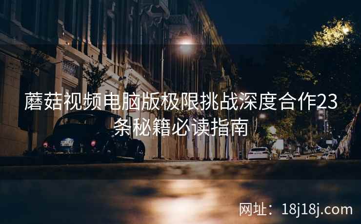 蘑菇视频电脑版极限挑战深度合作23条秘籍必读指南