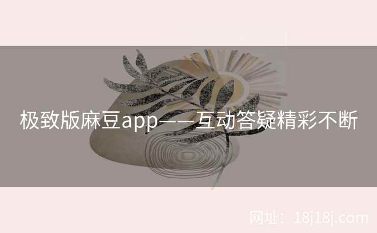 极致版麻豆app——互动答疑精彩不断