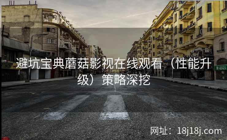 避坑宝典蘑菇影视在线观看（性能升级）策略深挖