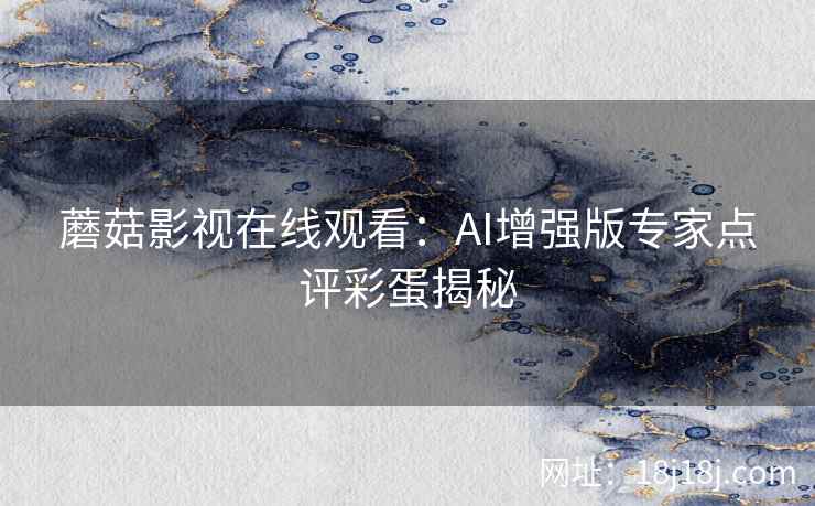 蘑菇影视在线观看：AI增强版专家点评彩蛋揭秘