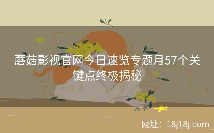 蘑菇影视官网今日速览专题月57个关键点终极揭秘